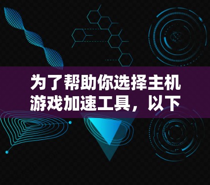 为了帮助你选择主机游戏加速工具，以下是一些考虑因素和推荐步骤