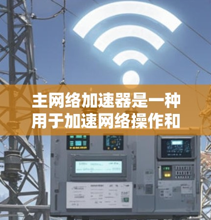 主网络加速器是一种用于加速网络操作和加载资源的工具，特别适用于在主网络上进行的加速任务。以下是其主要功能和配置要点的总结