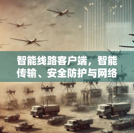智能线路客户端，智能传输、安全防护与网络优化解决方案