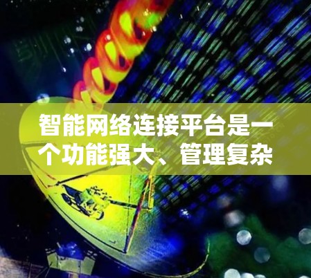 智能网络连接平台是一个功能强大、管理复杂但重要的网络管理工具，主要用于管理设备之间的网络连接。以下是关于智能网络连接平台的详细信息