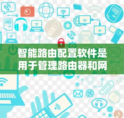 智能路由配置软件是用于管理路由器和网络设备的工具，主要功能包括路由配置、网络管理、防火墙、安全功能和监控等。以下是该软件的详细分类和功能