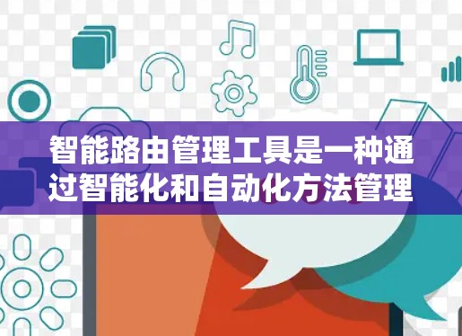 智能路由管理工具是一种通过智能化和自动化方法管理网络路由的技术，旨在提高网络效率和用户体验。以下是对智能路由管理工具的详细总结