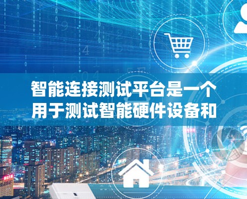 智能连接测试平台是一个用于测试智能硬件设备和硬件之间的连接和控制的系统。它通过集成多种技术，如协议、编程、数据库和自动化工具，提供高效、实时的测试环境。以下是对该平台的详细总结