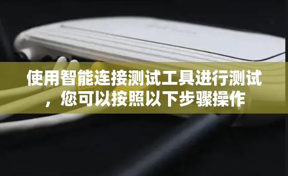 使用智能连接测试工具进行测试，您可以按照以下步骤操作