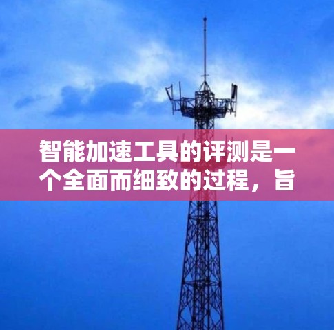 智能加速工具的评测是一个全面而细致的过程，旨在评估这些工具在下载、安装和优化软件方面的表现。以下是针对智能加速工具的详细分析
