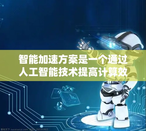 智能加速方案是一个通过人工智能技术提高计算效率的系统，旨在优化计算过程以降低时间或资源消耗。以下是对智能加速方案的详细总结