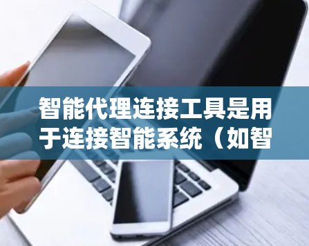 智能代理连接工具是用于连接智能系统（如智能客服、智能助手等）到外部系统的工具，旨在实现智能代理与外部系统的高效连接、管理、监控和扩展。以下是对智能代理连接工具的详细总结