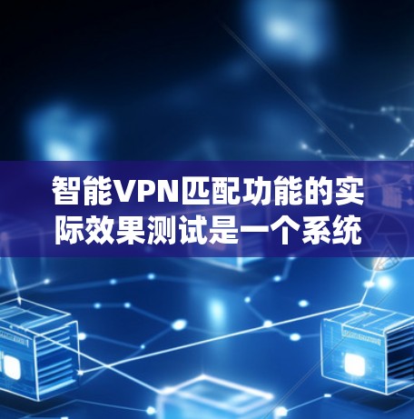 智能VPN匹配功能的实际效果测试是一个系统性的工作，旨在评估其性能、准确性以及适应性。以下是一些可能的测试步骤和设计建议