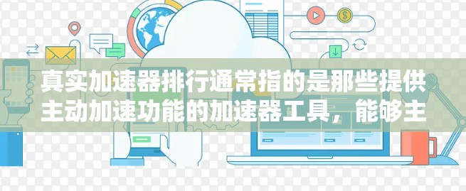 真实加速器排行通常指的是那些提供主动加速功能的加速器工具，能够主动加速游戏或应用中的移动对象（如手机、电脑、平板等）以下是一些真实加速器工具的推荐