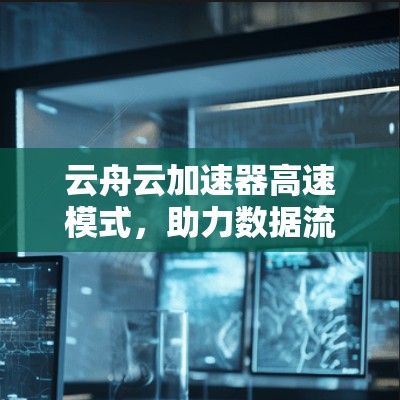 云舟云加速器高速模式，助力数据流的高效传输与处理