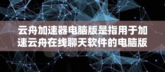 云舟加速器电脑版是指用于加速云舟在线聊天软件的电脑版应用。以下是对该应用的详细介绍和使用建议