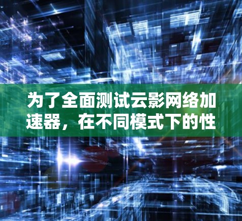 为了全面测试云影网络加速器，在不同模式下的性能，可以按照以下步骤进行