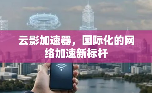 云影加速器，国际化的网络加速新标杆